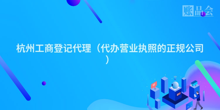 杭州工商登记代理(代办营业执照的正规公司)