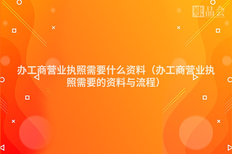 办工商营业执照需要什么资料（办工商营业执照需要的资料与流程）