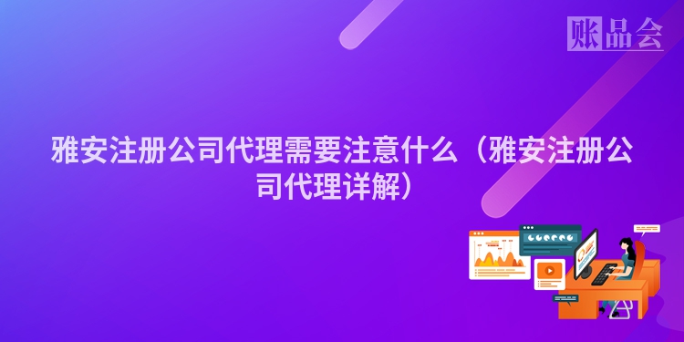 雅安注册公司代理需要注意什么（雅安注册公司代理详解）