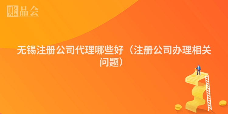 无锡注册公司代理哪些好（注册公司办理相关问题）