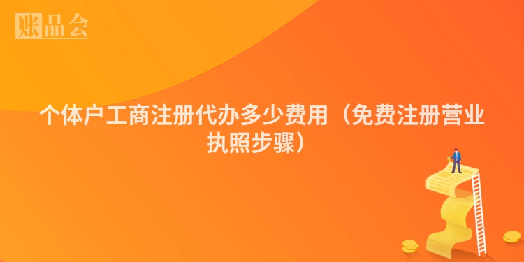 个体户工商注册代办多少费用（免费注册营业执照步骤）