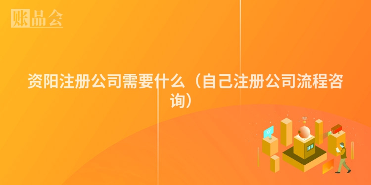 资阳注册公司需要什么（自己注册公司流程咨询）