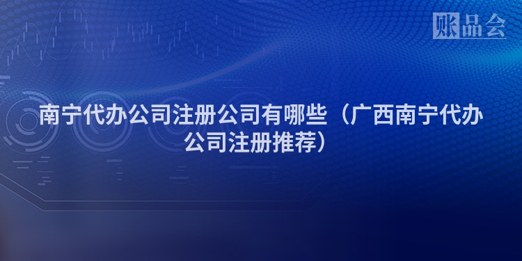 南宁代办公司注册公司有哪些（广西南宁代办公司注册推荐）