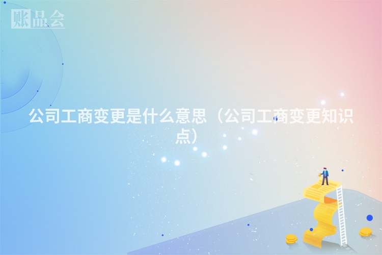 公司工商变更是什么意思（公司工商变更知识点）