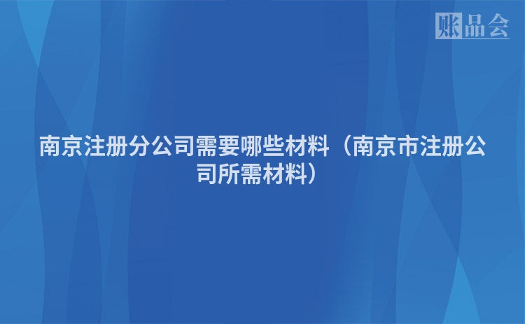 南京注册分公司需要哪些材料（南京市注册公司所需材料）