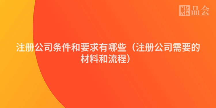 注册公司条件和要求有哪些（注册公司需要的材料和流程）