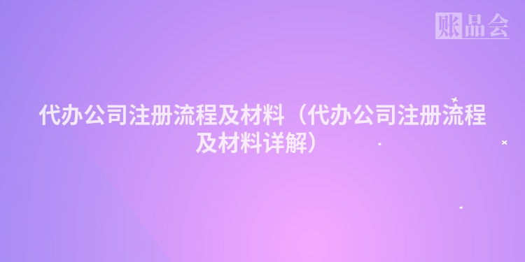 代办公司注册流程及材料(代办公司注册流程及材料详解)