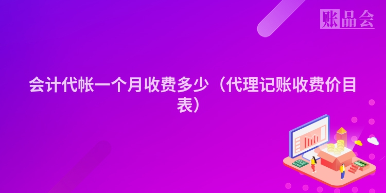 会计代帐一个月收费多少（代理记账收费价目表）