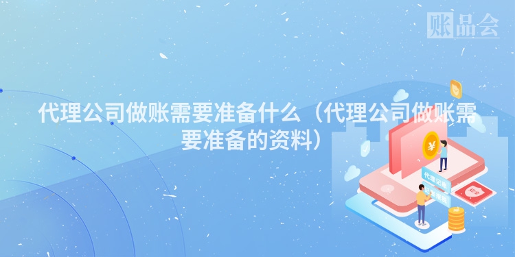 代理公司做账需要准备什么（代理公司做账需要准备的资料）