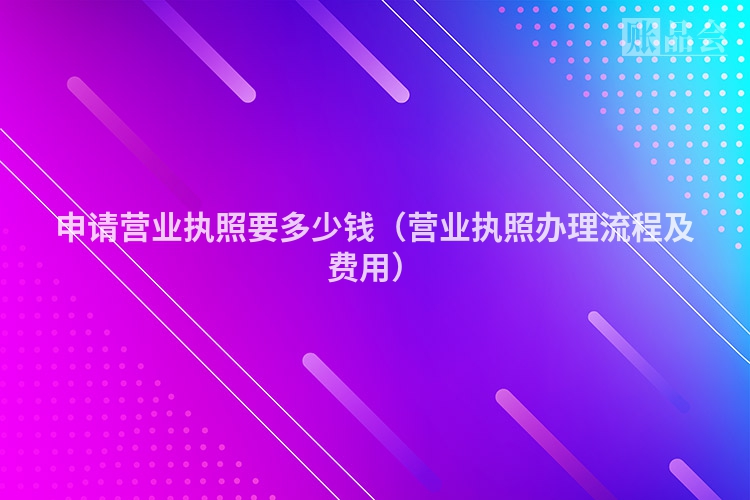 申请营业执照要多少钱（营业执照办理流程及费用）