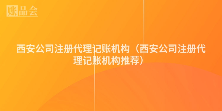 西安公司注册代理记账机构（西安公司注册代理记账机构推荐）