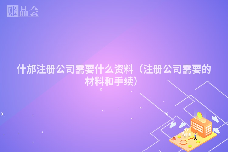 什邡注册公司需要什么资料（注册公司需要的材料和手续）