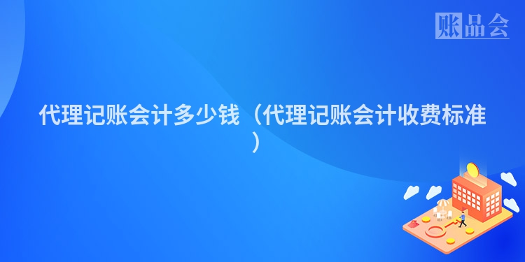 代理记账会计多少钱（代理记账会计收费标准）