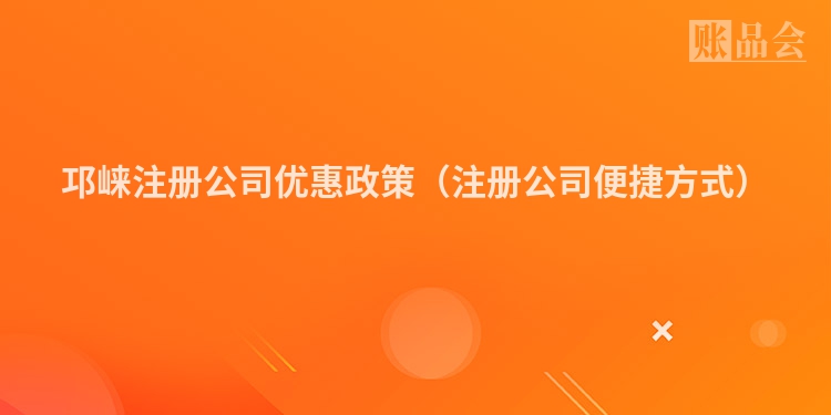 邛崃注册公司优惠政策(注册公司便捷方式)