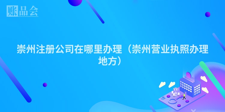 崇州注册公司在哪里办理（崇州营业执照办理地方）