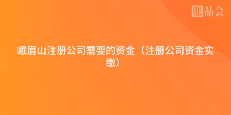 峨眉山注册公司需要的资金（注册公司资金实缴）