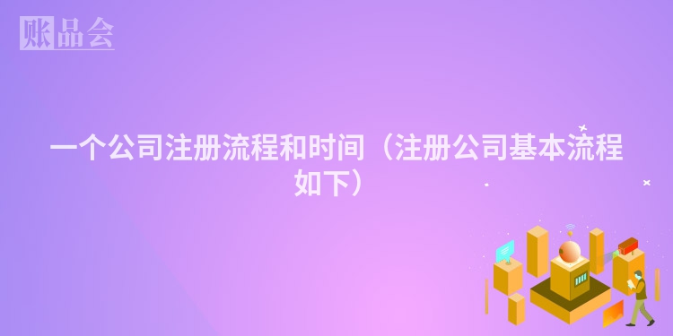 一个公司注册流程和时间（注册公司基本流程如下）
