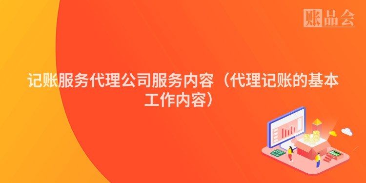 记账服务代理公司服务内容（代理记账的基本工作内容）
