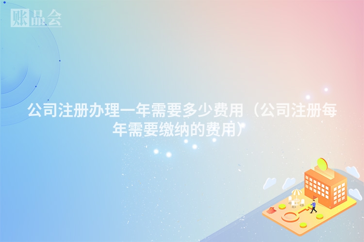 公司注册办理一年需要多少费用（公司注册每年需要缴纳的费用）