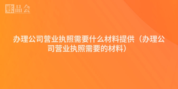 办理公司营业执照需要什么材料提供（办理公司营业执照需要的材料）