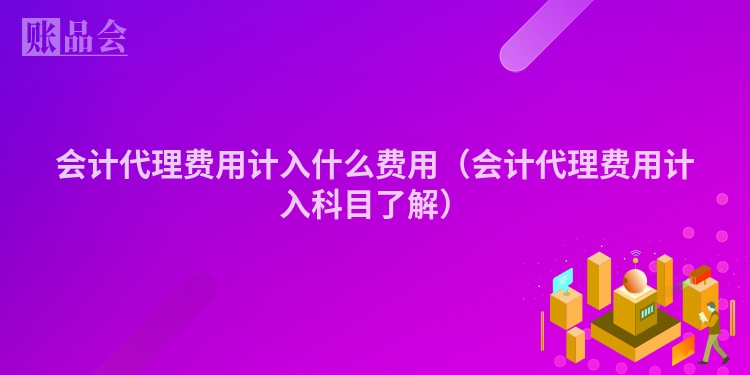 会计代理费用计入什么费用（会计代理费用计入科目了解）