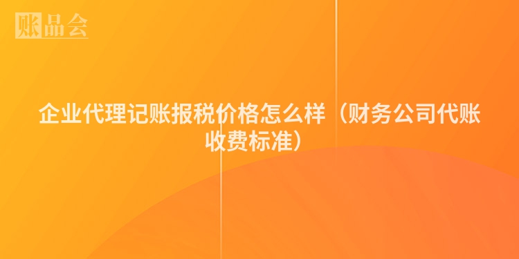 企业代理记账报税价格怎么样（财务公司代账收费标准）