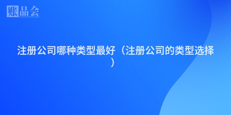 注册公司哪种类型最好（注册公司的类型选择）