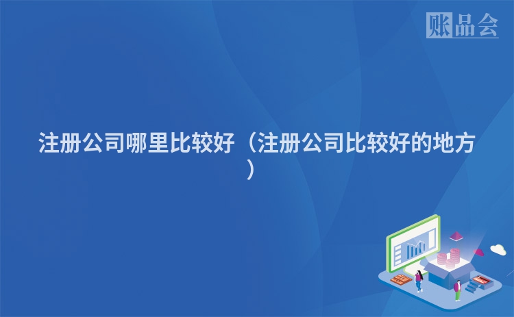 注册公司哪里比较好(注册公司比较好的地方)