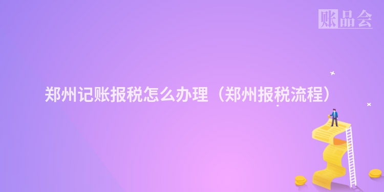 郑州记账报税怎么办理（郑州报税流程）