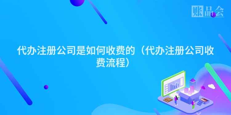 代办注册公司是如何收费的(代办注册公司收费流程)