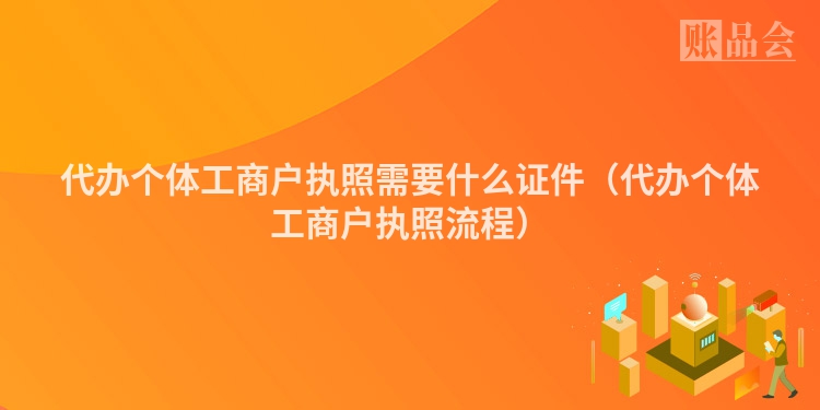 代办个体工商户执照需要什么证件（代办个体工商户执照流程）