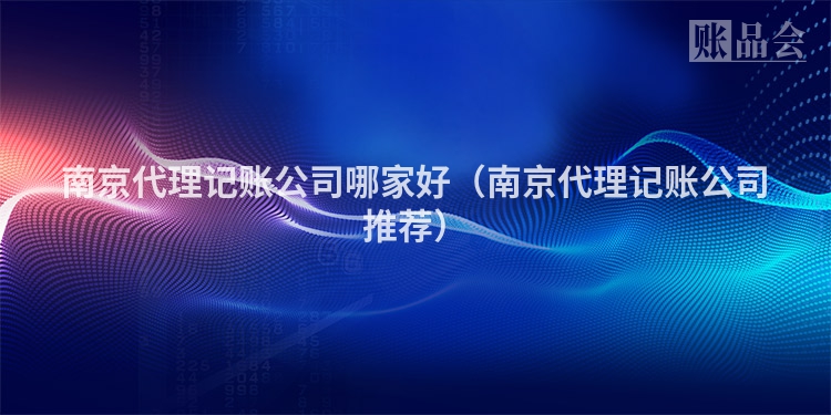 南京代理记账公司哪家好（南京代理记账公司推荐）