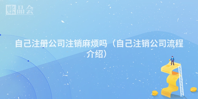 自己注册公司注销麻烦吗（自己注销公司流程介绍）