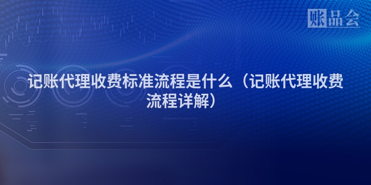 记账代理收费标准流程是什么（记账代理收费流程详解）