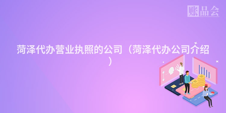 菏泽代办营业执照的公司（菏泽代办公司介绍）