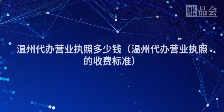 温州代办营业执照多少钱（温州代办营业执照的收费标准）