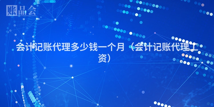 会计记账代理多少钱一个月（会计记账代理工资）