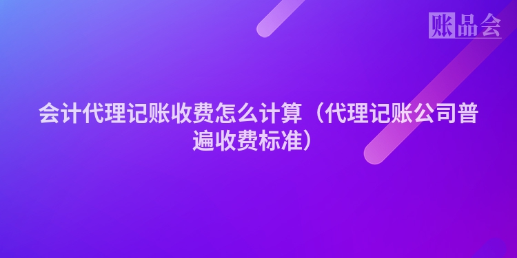 会计代理记账收费怎么计算（代理记账公司普遍收费标准）