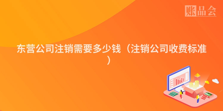 东营公司注销需要多少钱（注销公司收费标准）