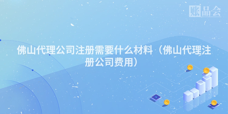 佛山代理公司注册需要什么材料（佛山代理注册公司费用）