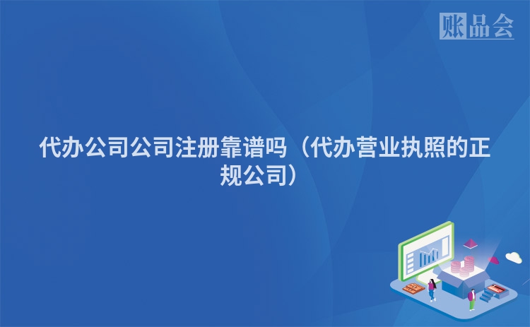 代办公司公司注册靠谱吗（代办营业执照的正规公司）