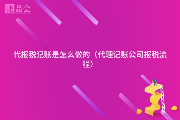 代报税记账是怎么做的（代理记账公司报税流程）
