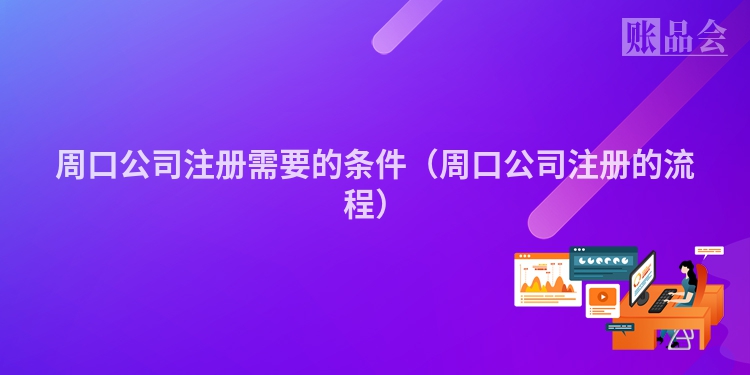 周口公司注册需要的条件（周口公司注册的流程）