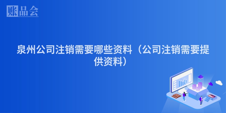 泉州公司注销需要哪些资料（公司注销需要提供资料）