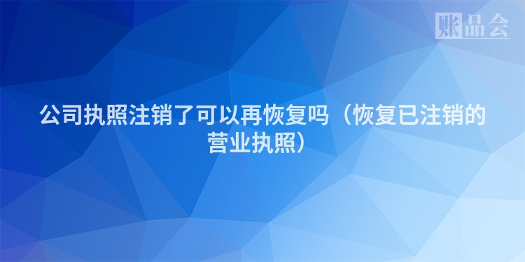 公司执照注销了可以再恢复吗（恢复已注销的营业执照）