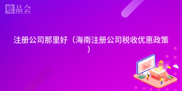 注册公司那里好（海南注册公司税收优惠政策）