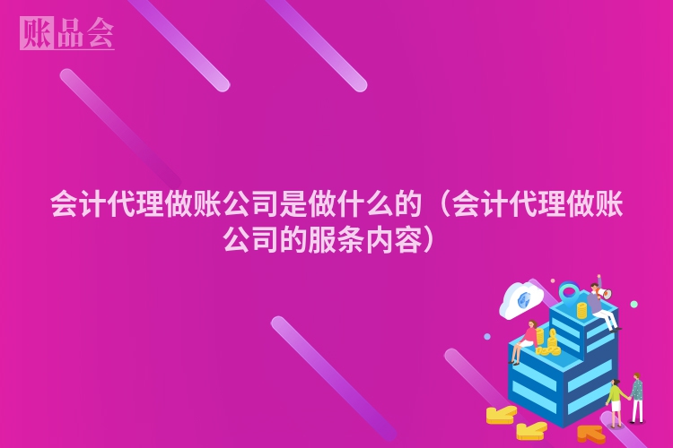 会计代理做账公司是做什么的（会计代理做账公司的服条内容）
