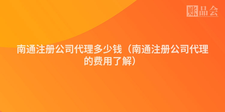 南通注册公司代理多少钱（南通注册公司代理的费用了解）