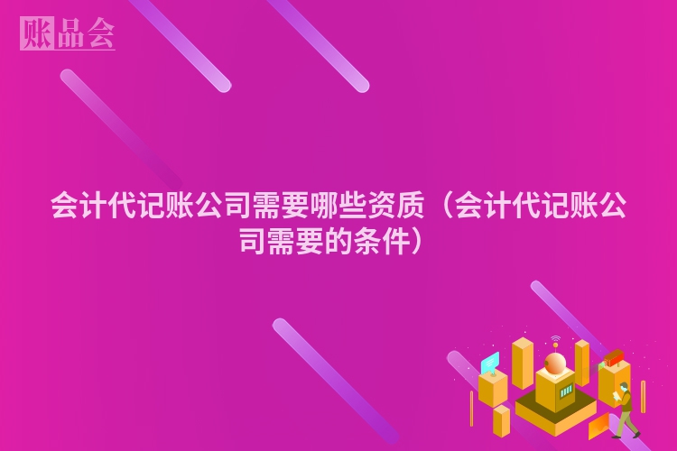 会计代记账公司需要哪些资质（会计代记账公司需要的条件）