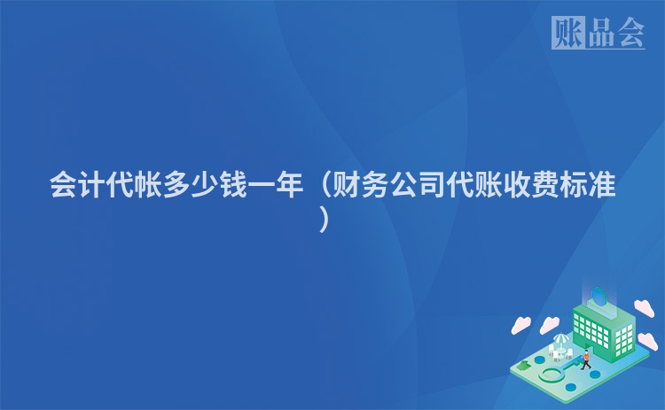 会计代帐多少钱一年（财务公司代账收费标准）